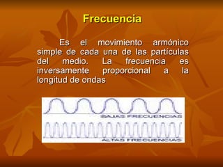 Frecuencia

      Es el movimiento armónico
simple de cada una de las partículas
del    medio.   La   frecuencia   es
inversamente    proporcional   a  la
longitud de ondas
 