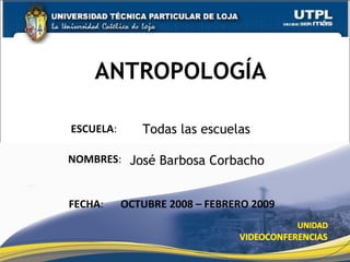 ANTROPOLOGÍA José Barbosa Corbacho ESCUELA : NOMBRES : FECHA : OCTUBRE 2008 – FEBRERO 2009 Todas las escuelas 