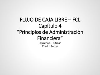 FLUJO DE CAJA LIBRE – FCL
Capítulo 4
“Principios de Administración
Financiera”
Lawrence J. Gitman
Chad J. Zutter
 