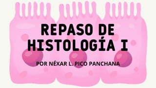 REPASO DE
HISTOLOGÍA I
POR NÉXAR L. PICO PANCHANA
 
