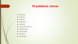 10 palabras claves
 Noticias.
 Opinión.
 Política.
 Polémica.
 Debate.
 Acontecimientos.
 Objetividad.
 Veracidad.
 Entorno.
 Sociedad.
 
