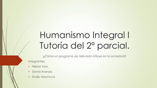 Humanismo Integral I
Tutoría del 2º parcial.
¿Cómo un programa de televisión influye en la sociedad?
Integrantes:
• Néstor Toro
• David Aranda
• Shally Machuca
 