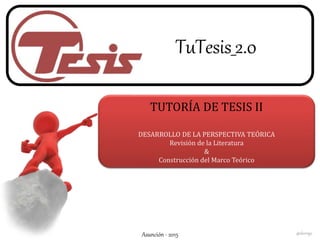 TuTesis_2.0
TUTORÍA DE TESIS II
DESARROLLO DE LA PERSPECTIVA TEÓRICA
Revisión de la Literatura
&
Construcción del Marco Teórico
@dorrigoAsunción - 2015
 