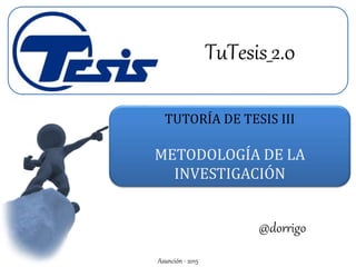TuTesis_2.0
TUTORÍA DE TESIS III
METODOLOGÍA DE LA
INVESTIGACIÓN
@dorrigo
Asunción - 2015
 
