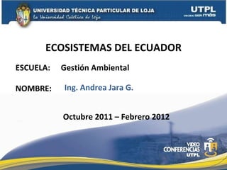 ESCUELA: Gestión Ambiental NOMBRE: ECOSISTEMAS DEL ECUADOR Ing. Andrea Jara G. Octubre 2011 – Febrero 2012 