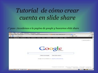 Tutoríal de cómo crear
        cuenta en slide share
1° paso :Accedemos a la pagina de google y buscamos slide share
 