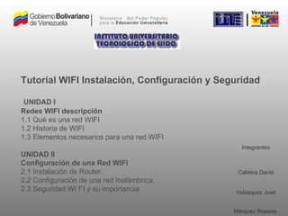 Tutoríal WIFI Instalación, Configuración y Seguridad   UNIDAD I Redes WIFI descripción 1.1 Qué es una red WIFI 1.2 Historia de WIFI 1.3 Elementos necesarios para una red WIFI UNIDAD II Configuración de una Red WIFI 2.1 Instalación de Router. 2.2 Configuración de una red Inalámbrica.   2.3 Seguridad WI FI y su importancia ,[object Object],[object Object],[object Object]
