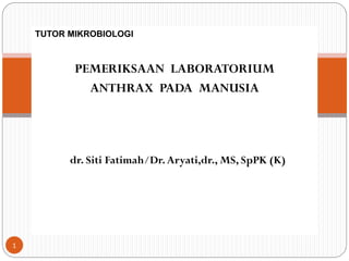 TUTOR MIKROBIOLOGI

PEMERIKSAAN LABORATORIUM
ANTHRAX PADA MANUSIA

 dr. Siti Fatimah/Dr. Aryati,dr., MS, SpPK (K)

1

 