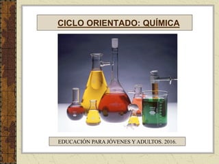 CICLO ORIENTADO: QUÍMICA
EDUCACIÓN PARA JÓVENES Y ADULTOS. 2016.
 