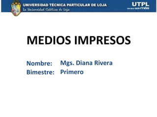 MEDIOS IMPRESOS
Nombre: Mgs. Diana Rivera
Bimestre: Primero
 