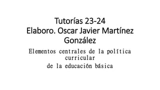 Tutorías 23-24
Elaboro. Oscar Javier Martínez
González
Elementos centrales de la política
curricular
de la educación básica
 