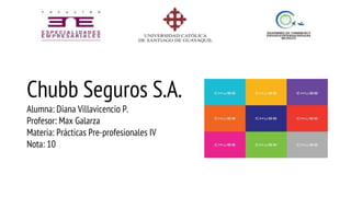 Chubb Seguros S.A.
Alumna: Diana Villavicencio P.
Profesor: Max Galarza
Materia: Prácticas Pre-profesionales IV
Nota: 10
 