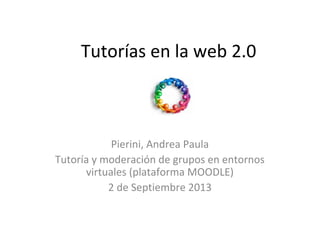 Tutorías en la web 2.0
Pierini, Andrea Paula
Tutoría y moderación de grupos en entornos
virtuales (plataforma MOODLE)
2 de Septiembre 2013
 