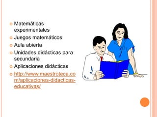  Matemáticas
experimentales
 Juegos matemáticos
 Aula abierta
 Unidades didácticas para
secundaria
 Aplicaciones didácticas
 http://www.maestroteca.co
m/aplicaciones-didacticas-
educativas/
 