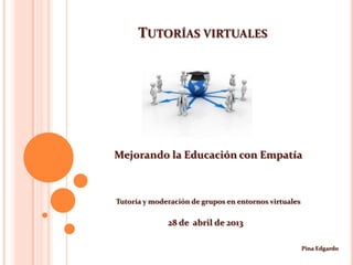 TUTORÍAS VIRTUALES
Mejorando la Educación con Empatía
Tutoría y moderación de grupos en entornos virtuales
28 de abril de 2013
Pina Edgardo
 