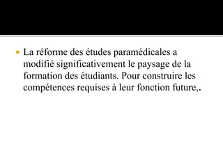  La réforme des études paramédicales a
modifié significativement le paysage de la
formation des étudiants. Pour construire les
compétences requises à leur fonction future,.
 