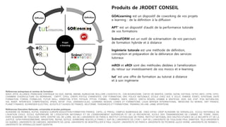 Références entreprises et centres de formation
ADEA, AFPA, ALLIANCE FRANCAISE D'AFRIQUE DU SUD, ANFAB, ANEMA, AUREACOM, BOLLORE LOGISTICS IFL, C2R BOURGOGNE, CAFOC DE NANTES, CAPEB, CEFIM, CEFODIS, CETEC INFO, CFPB, CFPC,
CHAMBRE D’AGRICULTURE DU MORBIHAN, CNFPT, CPEA, CREPS POITOU CHARENTES, CSP FORMATION, DRC POLICE NATIONALE, ECOLE CHEZ SOI, E DCLIC, EMWEB, ESSEC, EPISTEMA, ENTE
FORMATION, FOREM, FORMA-DIS, FUTUR SKILL, ERREFOM, ETES, FEFAUR, FFFOD, FORMEL, FORMIRIS, GNFA, GRECO, GRETA ROUEN, HOMME & SRATEGIE, ID2S, IDS, IFAP, IFSA NATURA-DIS,
IGS, INSEP, INTERFACE COMPETENCES, IPSEN, ISFOP, ITGA, JANSSEN-CILAG, LEARNING DESIGN, LIGNES ET FORMATIONS, LOUIS BERGER INTERNATIONAL, MEDECINS DU MONDE, ORT FRANCE,
PLANET FINANCE, SCHNEIDER ELECTRIC, SCOUTS ET GUIDES DE FRANCE, SELFORME, TENDANCES ET FORMATIONS, TRAINING ON LINE, UIMM, XPERTEAM.
Références Education Nationale, universités et écoles publiques
ACADEMIE DE RENNES, ACFAS, AGENCE EUROPE-EDUCATION-FORMATION FRANCE, CAFEL LE PREAU, CAMPUS NUMERIQUE.BE, CNED EIFAD, CRDP ACADEMIE DE VERSAILLES, ECOLE NATIONALE DE
L'AVIATION CIVILE, ECOLE SUPERIEURE DE L’EDUCATION NATIONALE ET DE L'ENSEIGNEMENT SUPERIEUR ET DE LA RECHERCHE, ECOLE DES TRANSMISSIONS DE L'ARMEE DE TERRE, ENSG,
ESPE ACADEMIE DE TOULOUSE, ESPE CENTRE VAL DE LOIRE, IED DE L’UNIVERSITE DE PARIS 8, INSTITUT CATHOLIQUE DE PARIS, INSTITUT NATIONAL DES HAUTES ETUDES DE LA SECURITE ET DE LA
JUSTICE, IUFM PARISSORBONNE, MAGISTERE, REFAD, SDTICE, SORBONNE NOUVELLE PARIS 3, SUP DE L’UNIVERSITE DE LYON 1, SUP DE L’UNIVERSITE DE TOULOUSE PAUL SABATIER, TELE-UNIVERSITE
DU QUEBEC, UNIVERSITE DE LIMOGES, UNIVERSITE DE LIEGE, UNIVERSITE DE MONTPELLIER III PAUL VALERY, UNIVERSITE DE PARIS 8, UNIVERSITE DE PICARDIE JULES VERNE, UNIVERSITE DE RENNES 1,
UNIVERSITE DE VERSAILLES SAINT-QUENTIN.
 