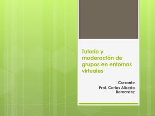 Tutoría y
moderación de
grupos en entornos
virtuales
Cursante
Prof. Carlos Alberto
Bernardez
 