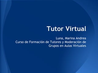 Tutor Virtual
                          Luna, Marina Andrea
Curso de Formación de Tutores y Moderación de
                     Grupos en Aulas Virtuales
 