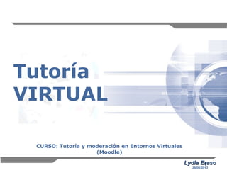 1
Tutoría
VIRTUAL
Lydia ErasoLydia Eraso
29/06/2013
CURSO: Tutoría y moderación en Entornos Virtuales
(Moodle)
 