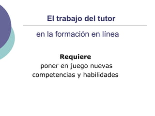 Requiere
poner en juego nuevas
competencias y habilidades
en la formación en línea
El trabajo del tutor
 