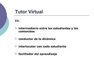 ES:
 intermediario entre los estudiantes y los
contenidos
 conductor de la dinámica
 interlocutor con cada estudiante
 facilitador del aprendizaje
Tutor Virtual
 