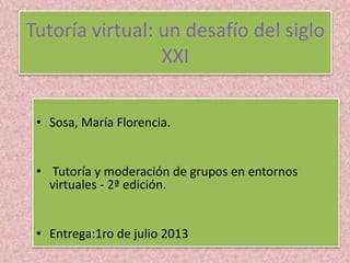 Tutoría virtual: un desafío del siglo
XXI
• Sosa, María Florencia.
• Tutoría y moderación de grupos en entornos
virtuales - 2ª edición.
• Entrega:1ro de julio 2013
 