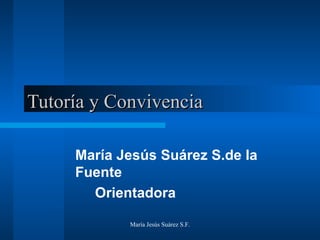 Tutoría y Convivencia María Jesús Suárez S.de la Fuente Orientadora María Jesús Suárez S.F. 