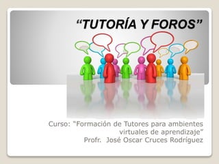 “TUTORÍA Y FOROS” 
Curso: “Formación de Tutores para ambientes 
virtuales de aprendizaje” 
Profr. José Oscar Cruces Rodríguez 
 