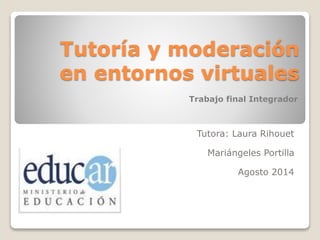Tutoría y moderación
en entornos virtuales
Tutora: Laura Rihouet
Mariángeles Portilla
Agosto 2014
Trabajo final Integrador
 