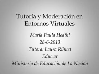 Tutoría y Moderación en
Entornos Virtuales
María Paula Heathi
28-6-2013
Tutora: Laura Rihuet
Educ.ar
Ministerio de Educación de La Nación
 