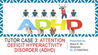 TUTOR CASE 3: ATTENTION
DEFICIT HYPERACTIVITY
DISORDER (ADHD)
Presented by:
Arwa H. Al-
Onayzan.
ID: 215007943.
 
