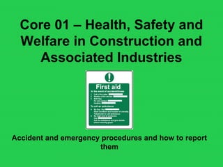 Core 01 – Health, Safety and
Welfare in Construction and
Associated Industries
Accident and emergency procedures and how to report
them
 