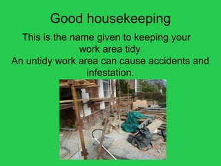 Good housekeeping
This is the name given to keeping your
work area tidy.
An untidy work area can cause accidents and
infestation.
 