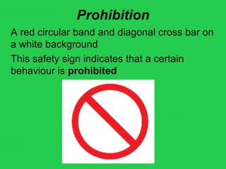 Prohibition
A red circular band and diagonal cross bar on
a white background
This safety sign indicates that a certain
behaviour is prohibited
 