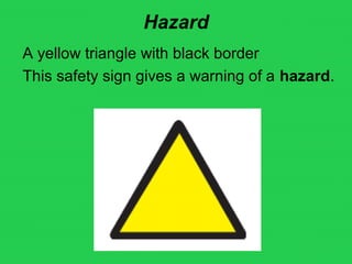 Hazard
A yellow triangle with black border
This safety sign gives a warning of a hazard.
 
