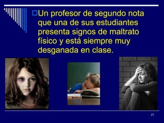 Un profesor de segundo nota que una de sus estudiantes presenta signos de maltrato físico y está siempre muy desganada en clase. 