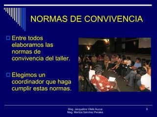 NORMAS DE CONVIVENCIA Entre todos elaboramos las normas de convivencia del taller. Elegimos un coordinador que haga cumplir estas normas. Mag. Jacqueline Vilela Aucca Mag. Maritza Sánchez Perales 