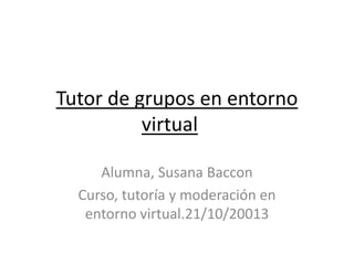 Tutor de grupos en entorno
virtual
Alumna, Susana Baccon
Curso, tutoría y moderación en
entorno virtual.21/10/20013

 