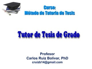 Curso:
Método de Tutoría de Tesis
Profesor
Carlos Ruiz Bolívar, PhD
cruizb14@gmail.com
 