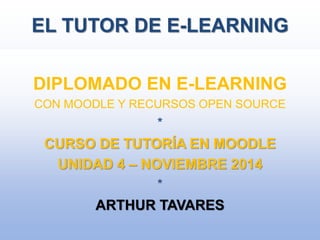 EL TUTOR DE E-LEARNING
DIPLOMADO EN E-LEARNING
CON MOODLE Y RECURSOS OPEN SOURCE
*
CURSO DE TUTORÍA EN MOODLE
UNIDAD 4 – NOVIEMBRE 2014
*
ARTHUR TAVARES
 