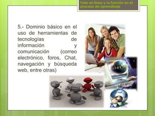 Tutor en línea y su función en el proceso de aprendizaje5.- Dominio básico en el uso de herramientas de tecnologías de información y comunicación (correo electrónico, foros, Chat, navegación y búsqueda web, entre otras)