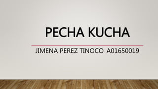 PECHA KUCHA
JIMENA PEREZ TINOCO A01650019
 
