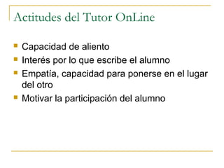Actitudes del Tutor OnLine






Capacidad de aliento
Interés por lo que escribe el alumno
Empatía, capacidad para ponerse en el lugar
del otro
Motivar la participación del alumno

 