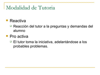 Modalidad de Tutoria


Reactiva




Reacción del tutor a la preguntas y demandas del
alumno

Pro activa


El tutor toma la iniciativa, adelantándose a los
probables problemas.

 