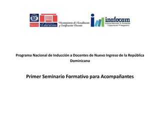 Programa Nacional de Inducción a Docentes de Nuevo Ingreso de la República
Dominicana
Primer Seminario Formativo para Acompañantes
 