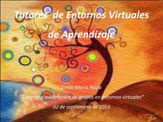 Tutores de Entornos Virtuales
de Aprendizaje
Emidi María Paula
“Tutorías y moderación de grupos en entornos virtuales”
02 de septiembre de 2013
 