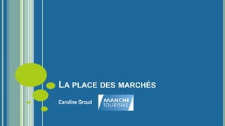 LA PLACE DES MARCHÉS
Caroline Groud
 