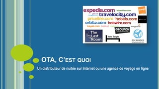 OTA, C’EST QUOI
Un distributeur de nuitée sur Internet ou une agence de voyage en ligne
 