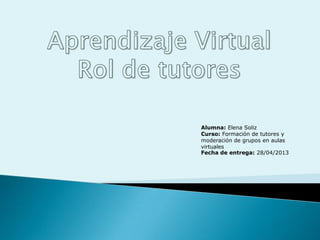 Alumna: Elena Soliz
Curso: Formación de tutores y
moderación de grupos en aulas
virtuales
Fecha de entrega: 28/04/2013
 